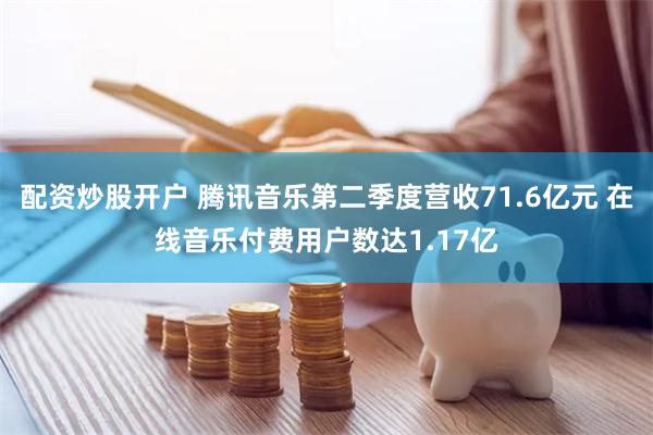 配资炒股开户 腾讯音乐第二季度营收71.6亿元 在线音乐付费用户数达1.17亿