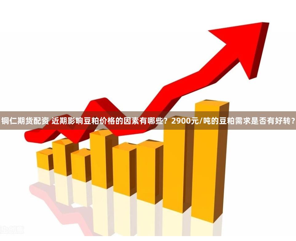 铜仁期货配资 近期影响豆粕价格的因素有哪些？2900元/吨的豆粕需求是否有好转？