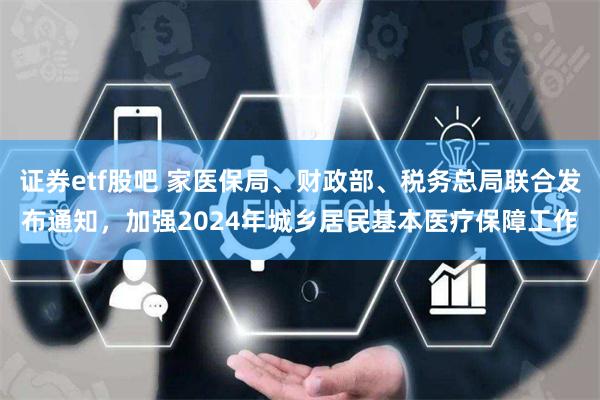 证券etf股吧 家医保局、财政部、税务总局联合发布通知，加强2024年城乡居民基本医疗保障工作