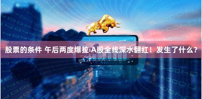 股票的条件 午后两度爆拉 A股全线深水翻红！发生了什么？