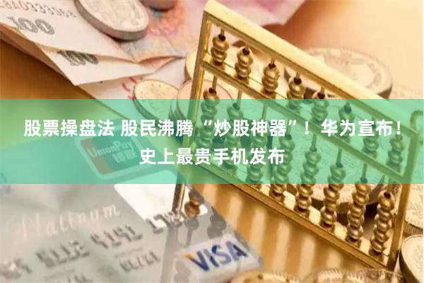股票操盘法 股民沸腾 “炒股神器”！华为宣布！史上最贵手机发布