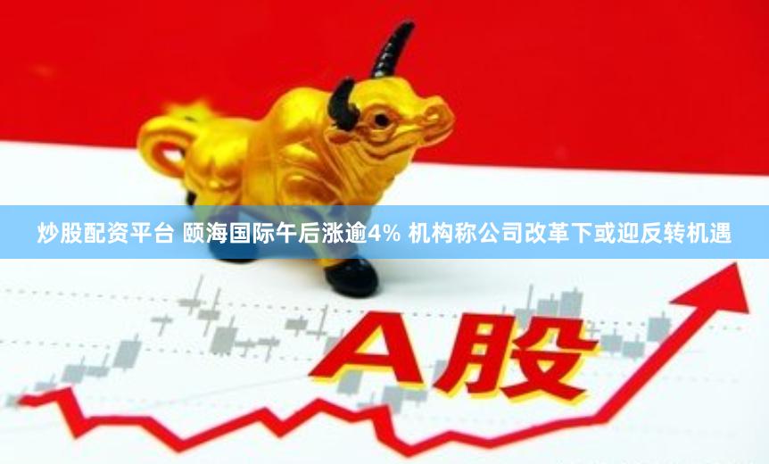 炒股配资平台 颐海国际午后涨逾4% 机构称公司改革下或迎反转机遇
