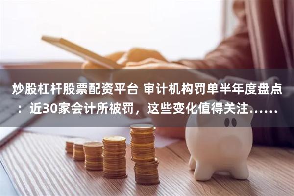 炒股杠杆股票配资平台 审计机构罚单半年度盘点：近30家会计所被罚，这些变化值得关注……