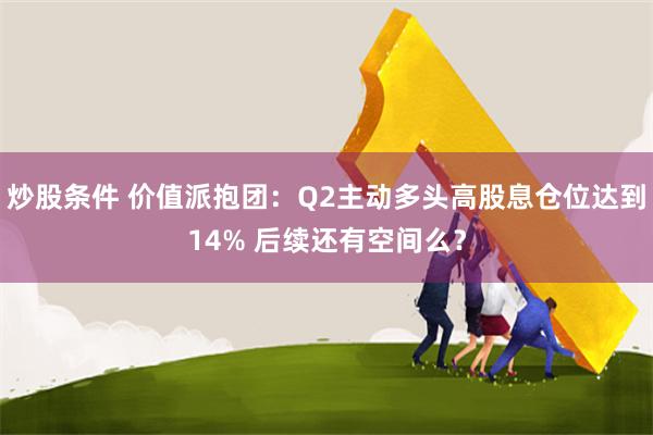 炒股条件 价值派抱团：Q2主动多头高股息仓位达到14% 后续还有空间么？