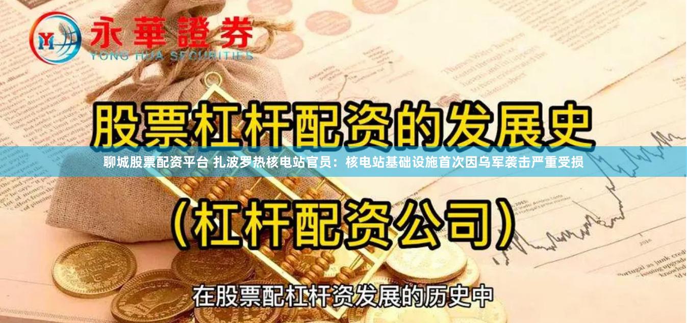 聊城股票配资平台 扎波罗热核电站官员：核电站基础设施首次因乌军袭击严重受损