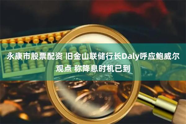 永康市股票配资 旧金山联储行长Daly呼应鲍威尔观点 称降息时机已到
