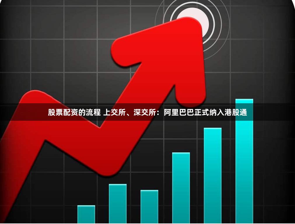 股票配资的流程 上交所、深交所：阿里巴巴正式纳入港股通