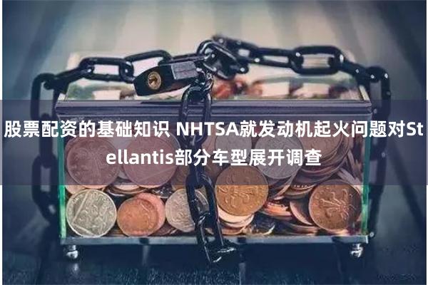 股票配资的基础知识 NHTSA就发动机起火问题对Stellantis部分车型展开调查