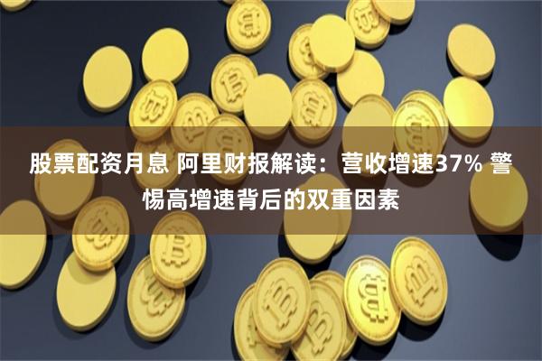 股票配资月息 阿里财报解读：营收增速37% 警惕高增速背后的双重因素