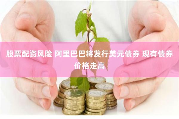 股票配资风险 阿里巴巴将发行美元债券 现有债券价格走高