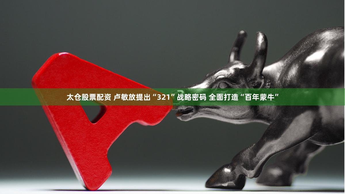 太仓股票配资 卢敏放提出“321”战略密码 全面打造“百年蒙牛”