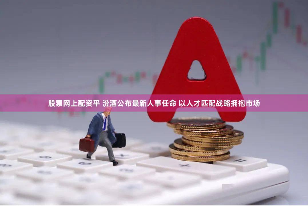 股票网上配资平 汾酒公布最新人事任命 以人才匹配战略拥抱市场