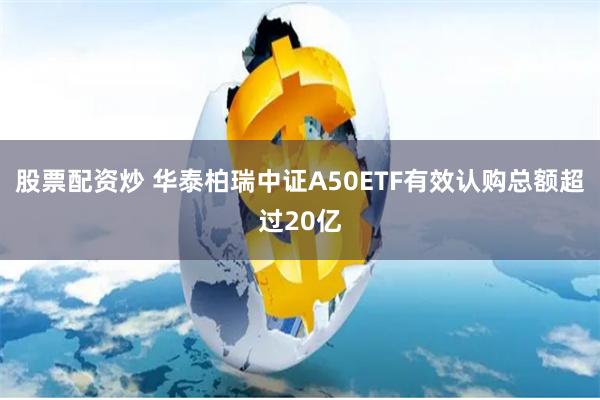 股票配资炒 华泰柏瑞中证A50ETF有效认购总额超过20亿