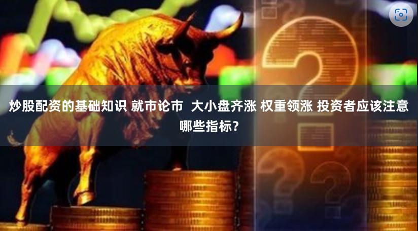 炒股配资的基础知识 就市论市  大小盘齐涨 权重领涨 投资者应该注意哪些指标？