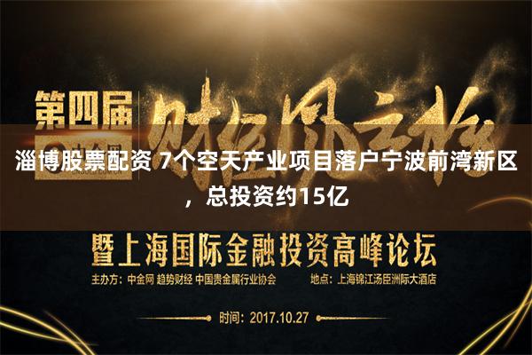 淄博股票配资 7个空天产业项目落户宁波前湾新区，总投资约15亿