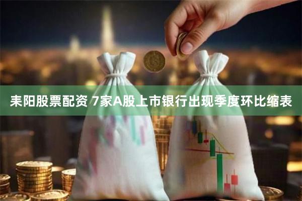 耒阳股票配资 7家A股上市银行出现季度环比缩表
