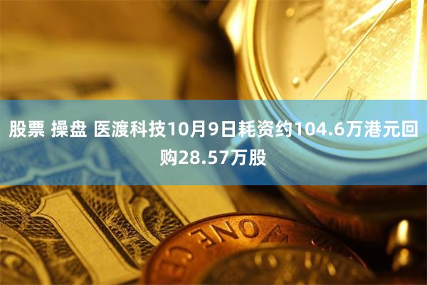 股票 操盘 医渡科技10月9日耗资约104.6万港元回购28.57万股