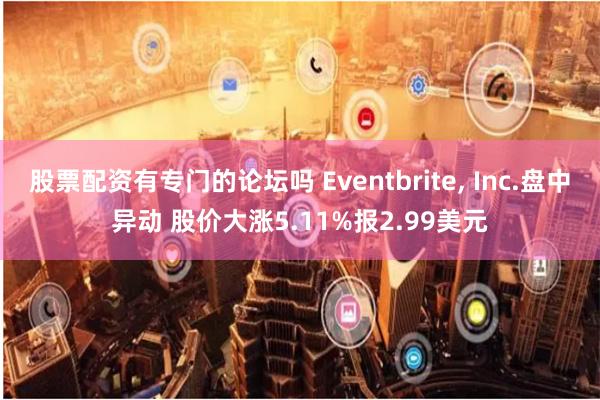 股票配资有专门的论坛吗 Eventbrite, Inc.盘中异动 股价大涨5.11%报2.99美元