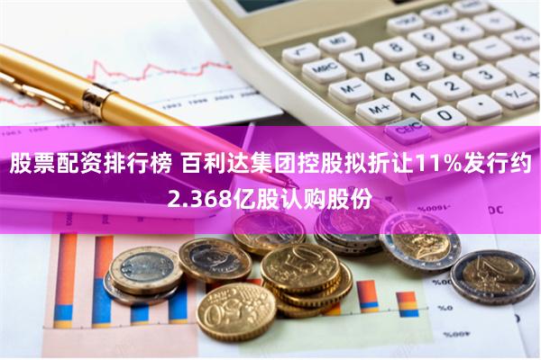 股票配资排行榜 百利达集团控股拟折让11%发行约2.368亿股认购股份