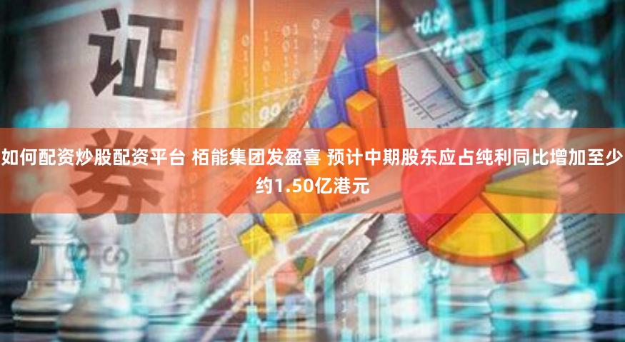 如何配资炒股配资平台 栢能集团发盈喜 预计中期股东应占纯利同比增加至少约1.50亿港元