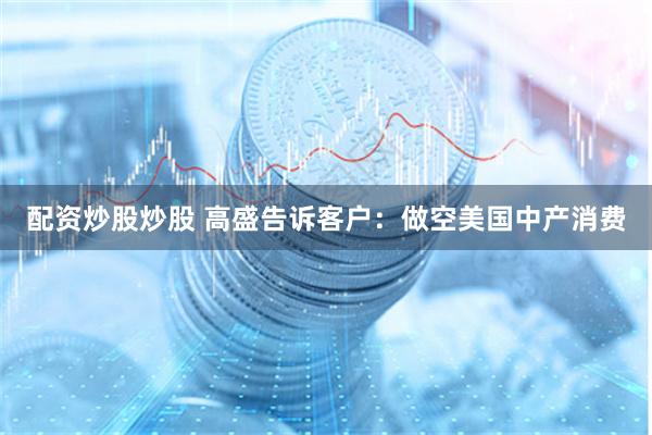 配资炒股炒股 高盛告诉客户：做空美国中产消费