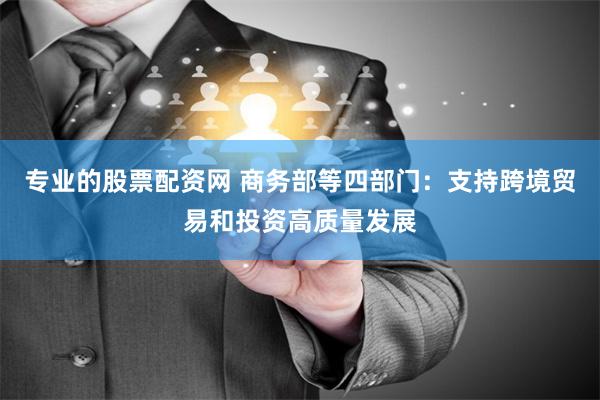 专业的股票配资网 商务部等四部门：支持跨境贸易和投资高质量发展