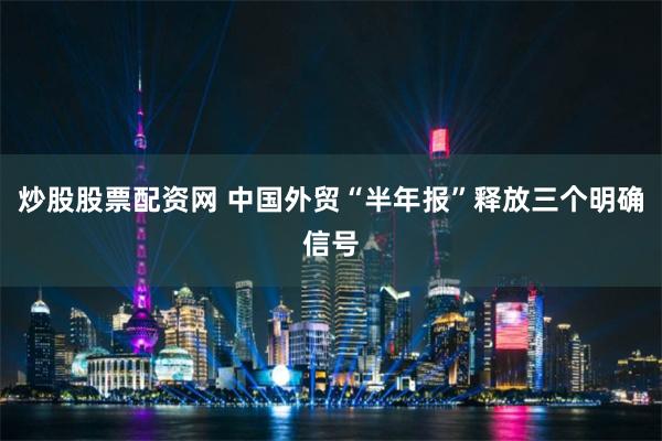 炒股股票配资网 中国外贸“半年报”释放三个明确信号