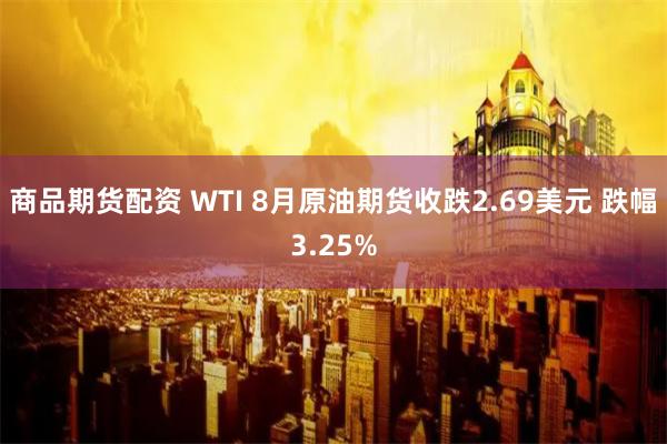 商品期货配资 WTI 8月原油期货收跌2.69美元 跌幅3.25%