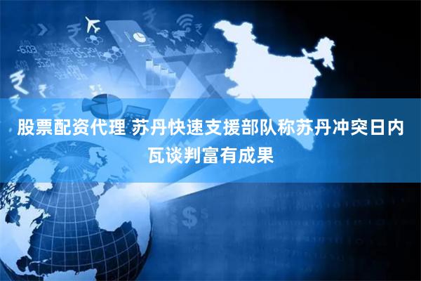 股票配资代理 苏丹快速支援部队称苏丹冲突日内瓦谈判富有成果