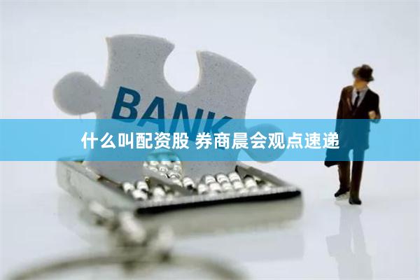 什么叫配资股 券商晨会观点速递