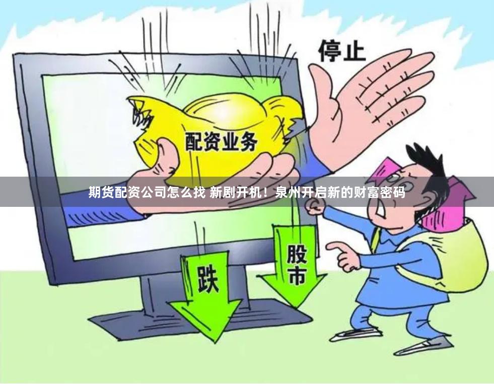 期货配资公司怎么找 新剧开机！泉州开启新的财富密码
