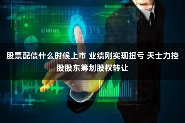 股票配债什么时候上市 业绩刚实现扭亏 天士力控股股东筹划股权转让