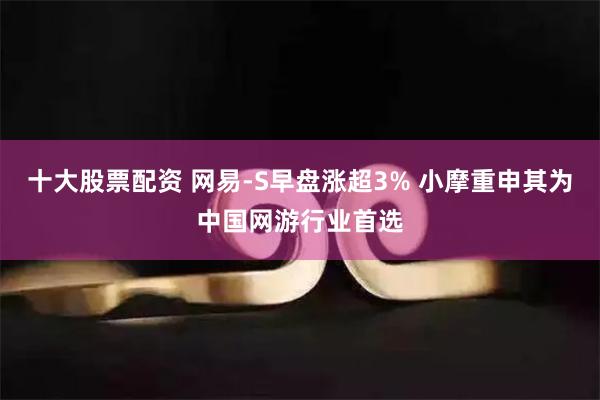 十大股票配资 网易-S早盘涨超3% 小摩重申其为中国网游行业首选