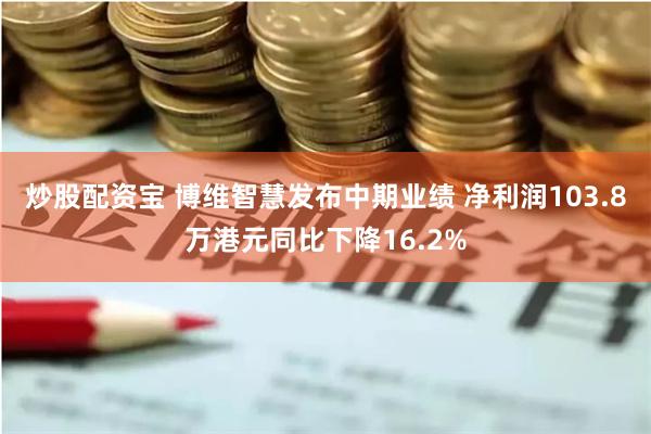 炒股配资宝 博维智慧发布中期业绩 净利润103.8万港元同比下降16.2%