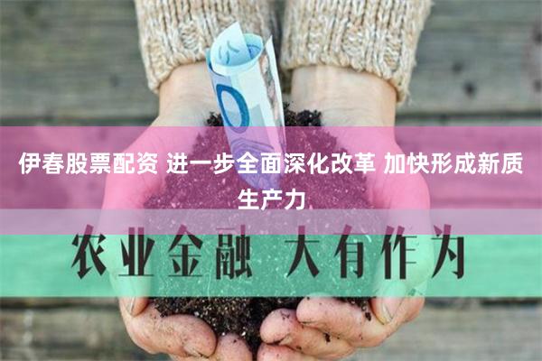 伊春股票配资 进一步全面深化改革 加快形成新质生产力