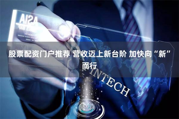股票配资门户推荐 营收迈上新台阶 加快向“新”而行