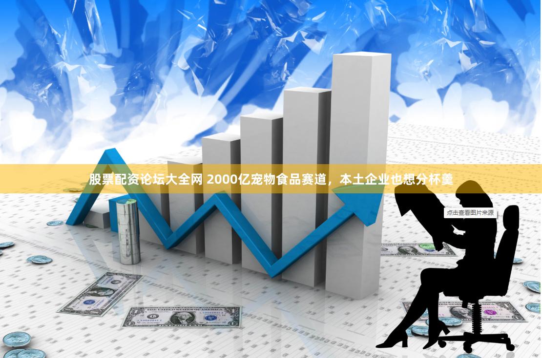 股票配资论坛大全网 2000亿宠物食品赛道，本土企业也想分杯羹