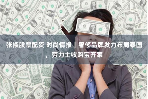 张掖股票配资 时尚情报｜奢侈品牌发力布局泰国，劳力士收购宝齐莱