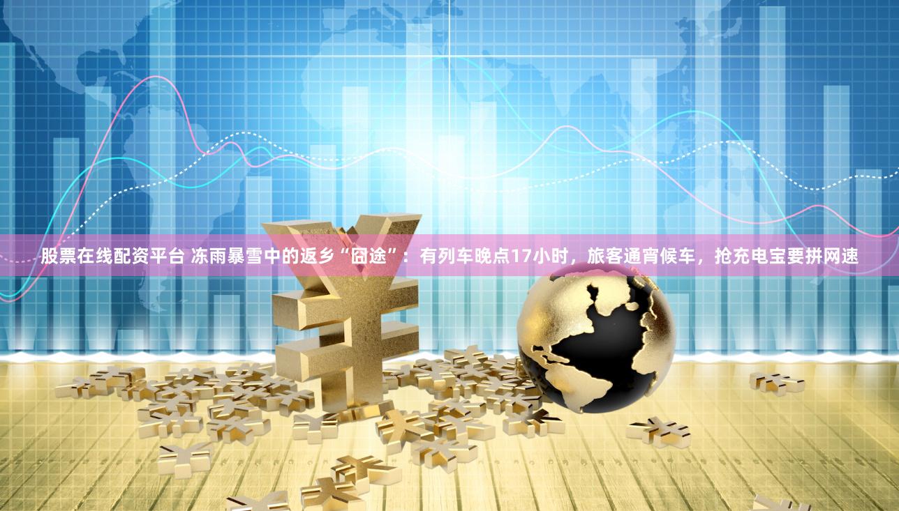 股票在线配资平台 冻雨暴雪中的返乡“囧途”：有列车晚点17小时，旅客通宵候车，抢充电宝要拼网速