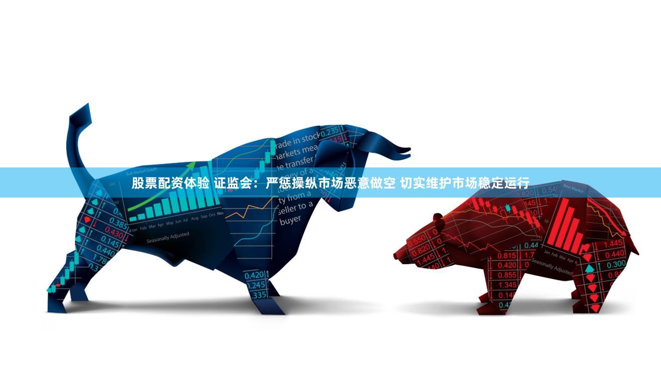 股票配资体验 证监会：严惩操纵市场恶意做空 切实维护市场稳定运行