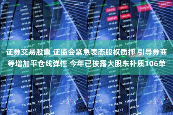 证券交易股票 证监会紧急表态股权质押 引导券商等增加平仓线弹性 今年已披露大股东补质106单
