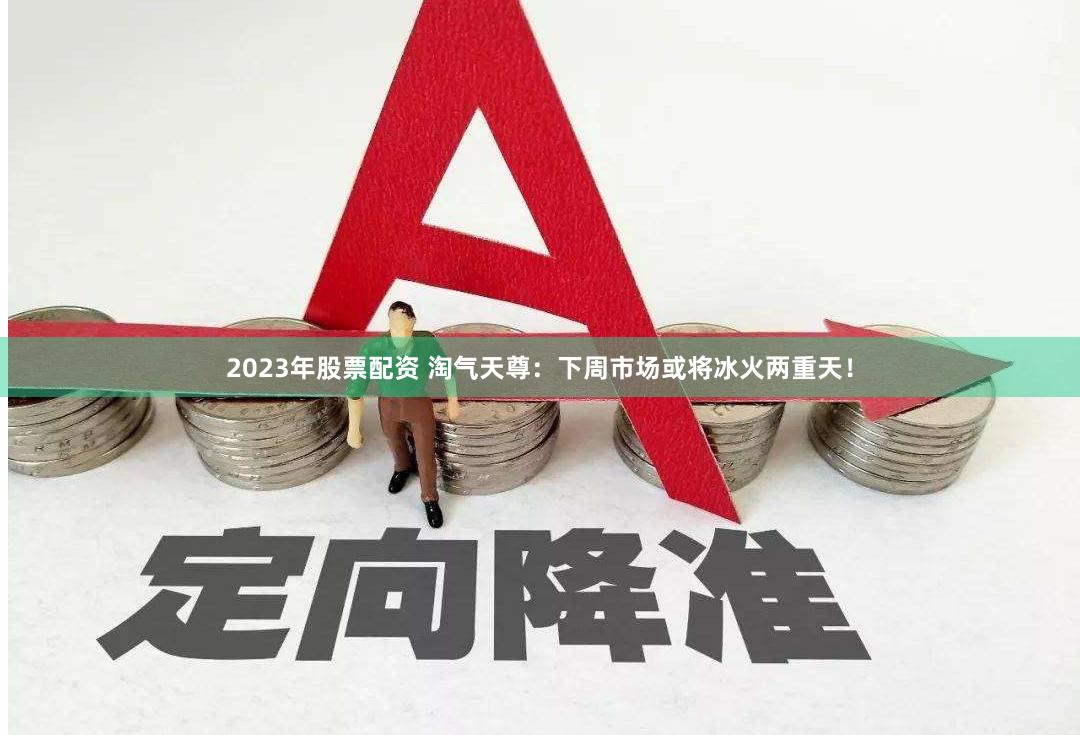 2023年股票配资 淘气天尊：下周市场或将冰火两重天！