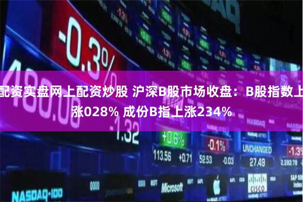 配资实盘网上配资炒股 沪深B股市场收盘：B股指数上涨028% 成份B指上涨234%