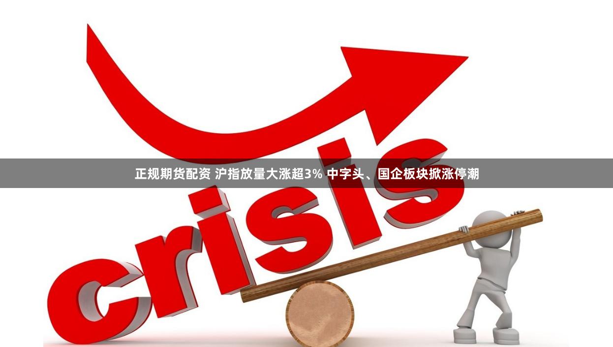 正规期货配资 沪指放量大涨超3% 中字头、国企板块掀涨停潮