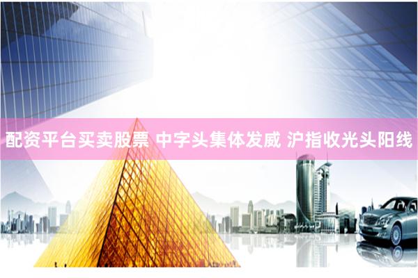 配资平台买卖股票 中字头集体发威 沪指收光头阳线