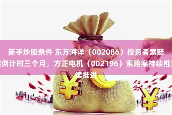 新手炒股条件 东方海洋（002086）投资者索赔案倒计时三个月，方正电机（002196）索赔案持续推进