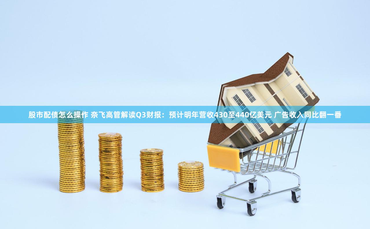 股市配债怎么操作 奈飞高管解读Q3财报：预计明年营收430至440亿美元 广告收入同比翻一番