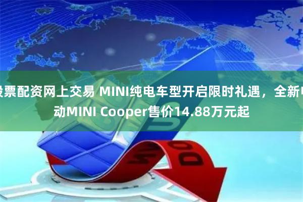 股票配资网上交易 MINI纯电车型开启限时礼遇，全新电动MINI Cooper售价14.88万元起