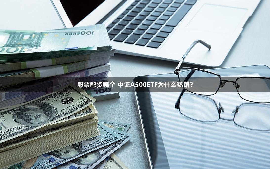 股票配资哪个 中证A500ETF为什么热销？