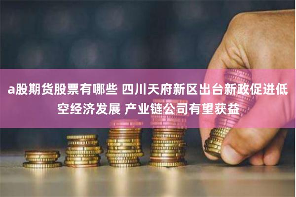 a股期货股票有哪些 四川天府新区出台新政促进低空经济发展 产业链公司有望获益